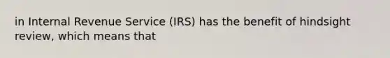 in Internal Revenue Service (IRS) has the benefit of hindsight review, which means that