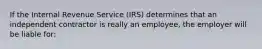 If the Internal Revenue Service (IRS) determines that an independent contractor is really an employee, the employer will be liable for: