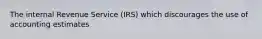 The internal Revenue Service (IRS) which discourages the use of accounting estimates