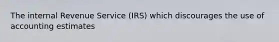 The internal Revenue Service (IRS) which discourages the use of accounting estimates