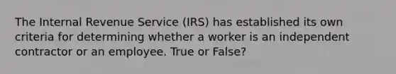 The Internal Revenue Service (IRS) has established its own criteria for determining whether a worker is an independent contractor or an employee. True or False?