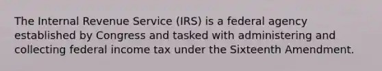 The Internal Revenue Service (IRS) is a federal agency established by Congress and tasked with administering and collecting federal income tax under the Sixteenth Amendment.