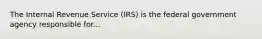 The Internal Revenue Service (IRS) is the federal government agency responsible for...