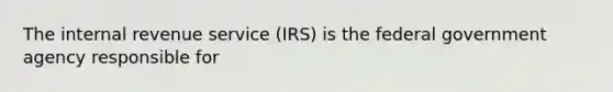 The internal revenue service (IRS) is the federal government agency responsible for