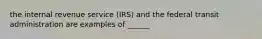 the internal revenue service (IRS) and the federal transit administration are examples of ______