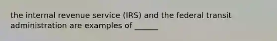 the internal revenue service (IRS) and the federal transit administration are examples of ______