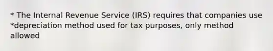 * The Internal Revenue Service (IRS) requires that companies use *depreciation method used for tax purposes, only method allowed