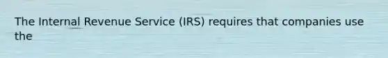 The Internal Revenue Service (IRS) requires that companies use the