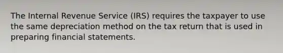 The Internal Revenue Service (IRS) requires the taxpayer to use the same depreciation method on the tax return that is used in preparing financial statements.