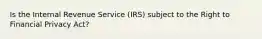 Is the Internal Revenue Service (IRS) subject to the Right to Financial Privacy Act?