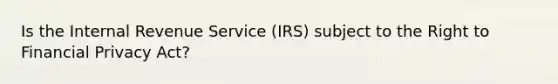 Is the Internal Revenue Service (IRS) subject to the Right to Financial Privacy Act?