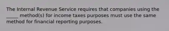 The Internal Revenue Service requires that companies using the _____ method(s) for income taxes purposes must use the same method for financial reporting purposes.