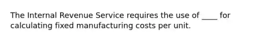 The Internal Revenue Service requires the use of ____ for calculating fixed manufacturing costs per unit.