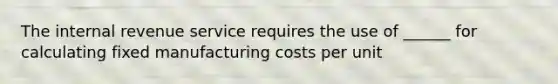 The internal revenue service requires the use of ______ for calculating fixed manufacturing costs per unit