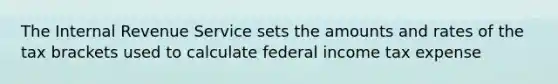 The Internal Revenue Service sets the amounts and rates of the tax brackets used to calculate federal income tax expense