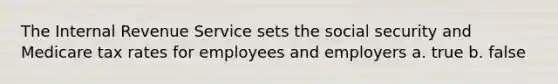 The Internal Revenue Service sets the social security and Medicare tax rates for employees and employers a. true b. false