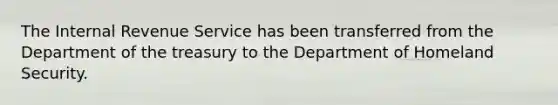 The Internal Revenue Service has been transferred from the Department of the treasury to the Department of Homeland Security.