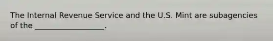 The Internal Revenue Service and the U.S. Mint are subagencies of the __________________.