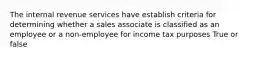 The internal revenue services have establish criteria for determining whether a sales associate is classified as an employee or a non-employee for income tax purposes True or false