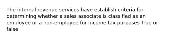 The internal revenue services have establish criteria for determining whether a sales associate is classified as an employee or a non-employee for income tax purposes True or false