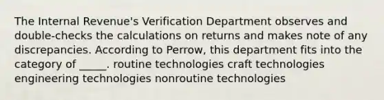 The Internal Revenue's Verification Department observes and double-checks the calculations on returns and makes note of any discrepancies. According to Perrow, this department fits into the category of _____. routine technologies craft technologies engineering technologies nonroutine technologies