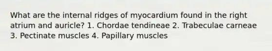 What are the internal ridges of myocardium found in the right atrium and auricle? 1. Chordae tendineae 2. Trabeculae carneae 3. Pectinate muscles 4. Papillary muscles