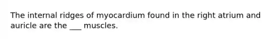 The internal ridges of myocardium found in the right atrium and auricle are the ___ muscles.