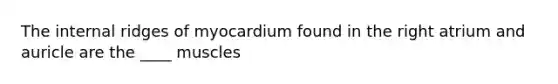 The internal ridges of myocardium found in the right atrium and auricle are the ____ muscles