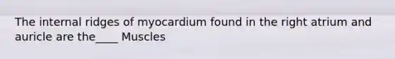 The internal ridges of myocardium found in the right atrium and auricle are the____ Muscles