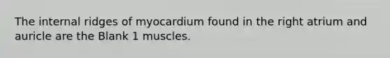 The internal ridges of myocardium found in the right atrium and auricle are the Blank 1 muscles.