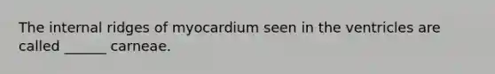 The internal ridges of myocardium seen in the ventricles are called ______ carneae.