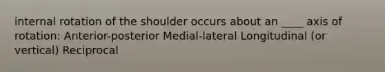 internal rotation of the shoulder occurs about an ____ axis of rotation: Anterior-posterior Medial-lateral Longitudinal (or vertical) Reciprocal