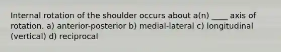 Internal rotation of the shoulder occurs about a(n) ____ axis of rotation. a) anterior-posterior b) medial-lateral c) longitudinal (vertical) d) reciprocal