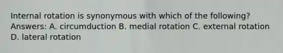 Internal rotation is synonymous with which of the following? Answers: A. circumduction B. medial rotation C. external rotation D. lateral rotation