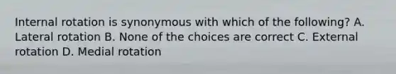 Internal rotation is synonymous with which of the following? A. Lateral rotation B. None of the choices are correct C. External rotation D. Medial rotation