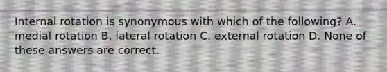 Internal rotation is synonymous with which of the following? A. medial rotation B. lateral rotation C. external rotation D. None of these answers are correct.