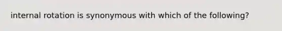 internal rotation is synonymous with which of the following?