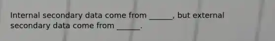 Internal secondary data come from ______, but external secondary data come from ______.