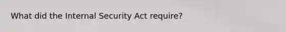 What did the Internal Security Act require?