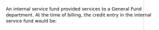 An internal service fund provided services to a General Fund department. At the time of billing, the credit entry in the internal service fund would be: