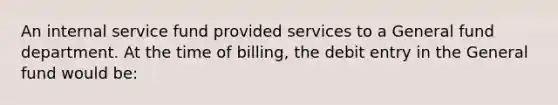 An internal service fund provided services to a General fund department. At the time of billing, the debit entry in the General fund would be: