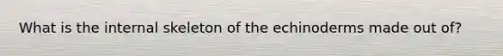 What is the internal skeleton of the echinoderms made out of?