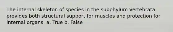 The internal skeleton of species in the subphylum Vertebrata provides both structural support for muscles and protection for internal organs. a. True b. False