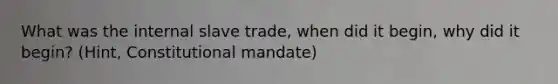 What was the internal slave trade, when did it begin, why did it begin? (Hint, Constitutional mandate)