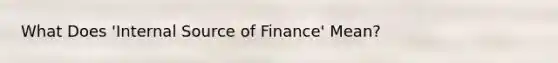 What Does 'Internal Source of Finance' Mean?