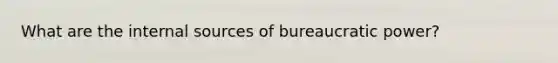 What are the internal sources of bureaucratic power?