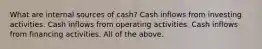 What are internal sources of cash? Cash inflows from investing activities. Cash inflows from operating activities. Cash inflows from financing activities. All of the above.