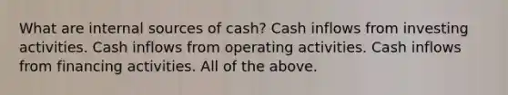 What are internal sources of cash? Cash inflows from investing activities. Cash inflows from operating activities. Cash inflows from financing activities. All of the above.