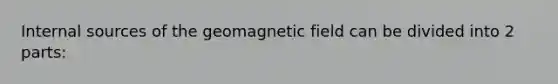 Internal sources of the geomagnetic field can be divided into 2 parts: