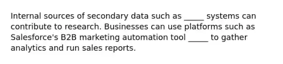 Internal sources of secondary data such as _____ systems can contribute to research. Businesses can use platforms such as Salesforce's B2B marketing automation tool _____ to gather analytics and run sales reports.